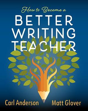 How to Become a Better Writing Teacher by Matt Glover, Carl Anderson