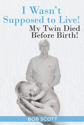 I Wasn't Supposed to Live!: My Twin Died Before Birth! by Bob Scott