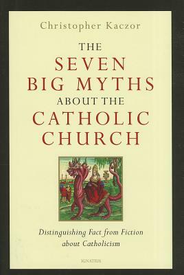 The Seven Big Myths about the Catholic Church: Distinguishing Fact from Fiction about Catholicism by Christopher Kaczor