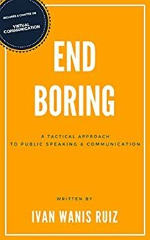 End Boring: A Tactical Approach to Public Speaking and Communication by Ivan Wanis Ruiz