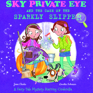 Sky Private Eye and the Case of the Sparkly Slipper: A Fairy-Tale Mystery Starring Cinderella by Jane Clark, Jane Clarke