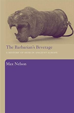 The Barbarian's Beverage: A History of Beer in Ancient Europe by Max Nelson, Nelson Max
