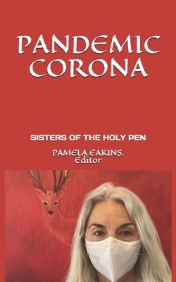 Pandemic Corona: Poems of Shock, Fear, Realization, & Metamorphosis by the Sisters of the Holy Pen by Pamela Eakins