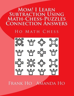 Mom! I Learn Subtraction Using Math-Chess-Puzzles Connection Answers: Ho Math Chess Tutor Centre by Frank Ho, Amanda Ho