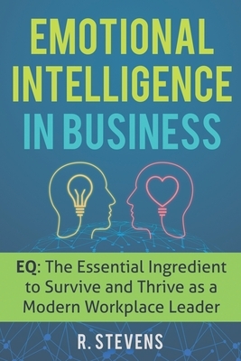 Emotional Intelligence in Business: EQ: The Essential Ingredient to Survive and Thrive as a Modern Workplace Leader by R. Stevens