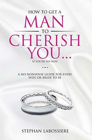 How To Get A Man To Cherish You...If You're His Wife: A no-nonsense guide for every wife or bride-to-be. by Stephan Labossiere