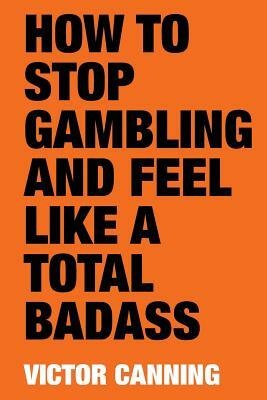 How to Stop Gambling and Feel Like a Total Badass by Victor Canning