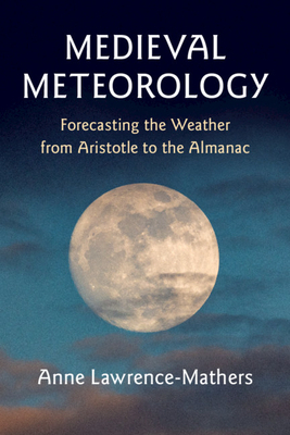 Medieval Meteorology: Forecasting the Weather from Aristotle to the Almanac by Anne Lawrence-Mathers