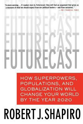 Futurecast: How Superpowers, Populations, and Globalization Will Change Your World by the Year 2020 by Robert J. Shapiro