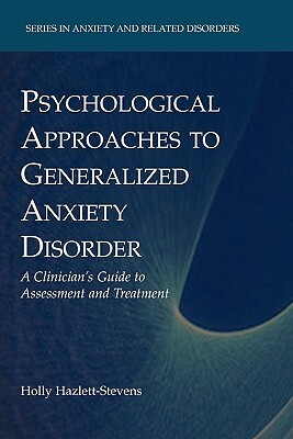 Psychological Approaches to Generalized Anxiety Disorder: A Clinician's Guide to Assessment and Treatment by Holly Hazlett-Stevens