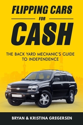 Flipping Cars For Cash: The back yard mechanic's guide to independence by Kristina Gregersen, Bryan Gregersen