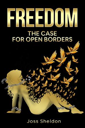 FREEDOM: The Case For Open Borders by Joss Sheldon, Joss Sheldon