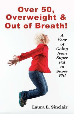 Over 50, Overweight & Out Of Breath: A Year Of Going From Super Fat To Super Fit. by Jean Boles, Laura E. Sinclair