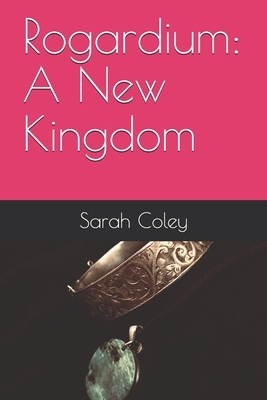 Rogardium: A New Kingdom by Sarah Coley