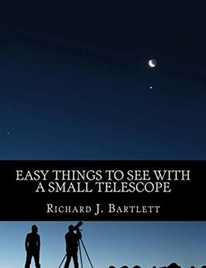 Easy Things to See With a Small Telescope: A Beginner's Guide to Over 60 Easy-to-Find Night Sky Sights (The Easy Astronomy Guides Book 2) by Richard J. Bartlett