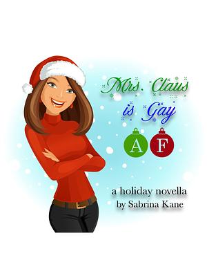 Mrs. Claus is Gay AF: A Sabrina Kane Holiday Novella by Sabrina Kane