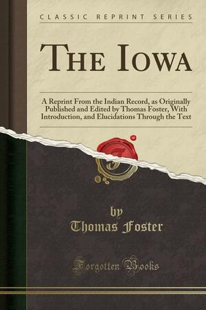 The Iowa: A Reprint from the Indian Record, as Originally Published and Edited by Thomas Foster, with Introduction, and Elucidations Through the Text by William Harvey Miner, Thomas Foster
