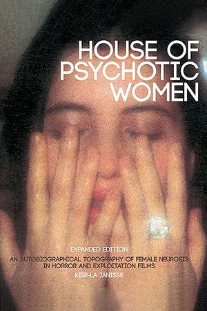 House of Psychotic Women: An Autobiographical Topography of Female Neurosis in Horror and Exploitation Films [Expanded Edition] by Kier-La Janisse