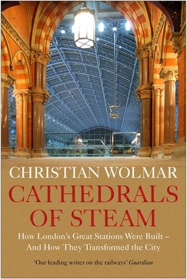 Cathedrals of Steam: How London's Great Stations Were Built - And How They Transformed the City by Christian Wolmar