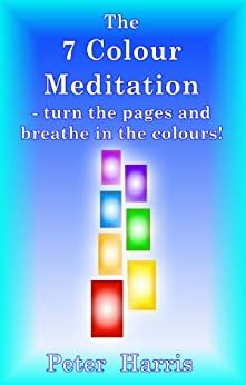 The 7 Colour Meditation: - turn the pages and breathe in the colours! by Peter Harris