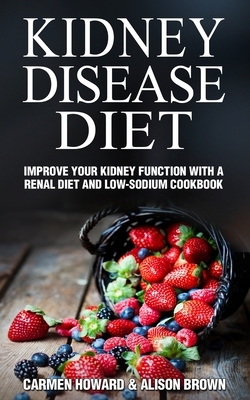 Kidney Disease Diet: Improve your Kidney Function with a Renal Diet and Low-Sodium Cookbook by Carmen Howard, Alison Brown