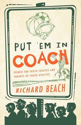 Put 'em in Coach: Primer for Youth Coaches and Parents of Youth Athletes by Richard Beach