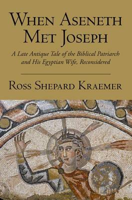 When Aseneth Met Joseph: A Late Antique Tale of the Biblical Patriarch and His Egyptian Wife, Reconsidered by Ross Shepard Kraemer