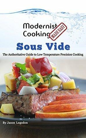 Modernist Cooking Made Easy: Sous Vide: The Authoritative Guide to Low Temperature Precision Cooking by Jason Logsdon