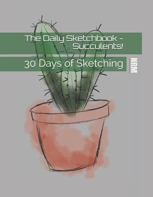 The Daily Sketchbook - Succulents!: 30 Days of Sketching by N. R. M
