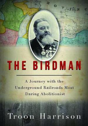 The Birdman: A Journey with the Underground Railroad's Most Daring Abolitionist by Troon Harrison