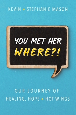 You Met Her WHERE?!: Our Journey of Healing, Hope + Hot Wings by Stephanie Mason, Kevin Mason