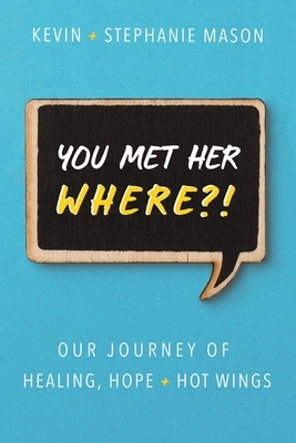 You Met Her WHERE?!: Our Journey of Healing, Hope + Hot Wings by Kevin Mason, Stephanie Mason