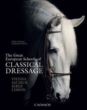 The Great European Schools of Classical Dressage: Vienna, Saumur, Jerez, Lisbon by Guillaume Henry, Alain Laurioux