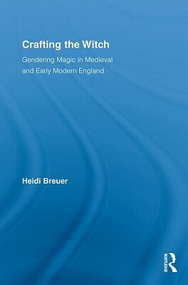 Crafting the Witch: Gendering Magic in Medieval and Early Modern England by Heidi Breuer