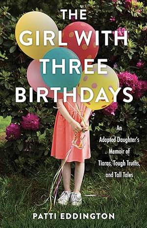 The Girl with Three Birthdays: An Adopted Daughter's Memoir of Tiaras, Tough Truths, and Tall Tales by Patti Eddington