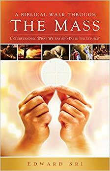 A Biblical Walk Through The Mass: Understanding What We Say And Do In The Liturgy by Edward Sri