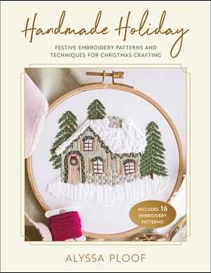 Handmade Holiday: Festive Embroidery Patterns and Techniques for Christmas Crafting by Alyssa Ploof