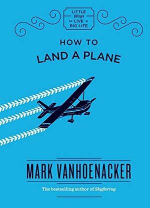 How to Land a Plane (Little Ways to Live a Big Life) by Mark Vanhoenacker