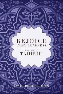 Rejoice in My Gladness: The Life of Tahirih by Janet Ruhe-Schoen