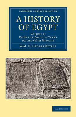 A History of Egypt: Volume 1, from the Earliest Times to the Xvith Dynasty by William Matthew Flinders Petrie