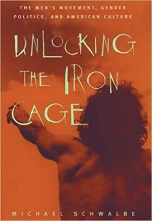 Unlocking the Iron Cage: The Men's Movement, Gender Politics, and American Culture by Michael Schwalbe