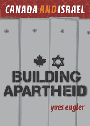 Canada and Israel: Building Apartheid by Yves Engler