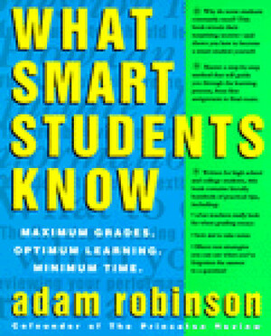 What Smart Students Know: Maximum Grades. Optimum Learning. Minimum Time. by Adam Robinson