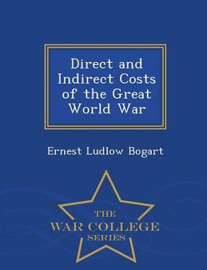 Direct and Indirect Costs of the Great World War - War College Series by Ernest Ludlow Bogart