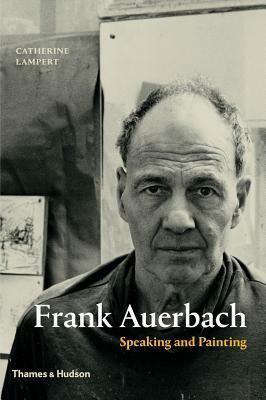 Frank Auerbach: Speaking and Painting by Catherine Lampert