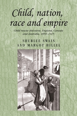 Child, Nation, Race and Empire: Child Rescue Discourse, England, Canada and Australia, 1850-1915 by Shurlee Swain, Margot Hillel