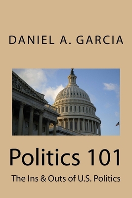 Politics 101: The Ins & Outs of U.S. Politics by Daniel Garcia