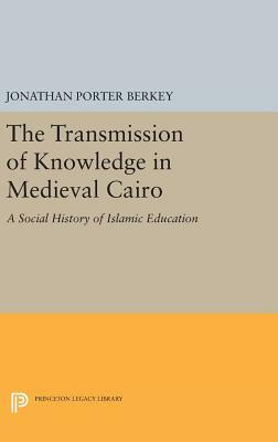 The Transmission of Knowledge in Medieval Cairo: A Social History of Islamic Education by Jonathan Porter Berkey
