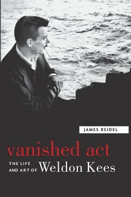 Vanished Act: The Life and Art of Weldon Kees by James Reidel