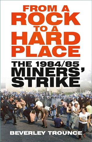 From a Rock to a Hard Place: The 1984/85 Miners' Strike by Beverley Trounce, Charlie Cibor